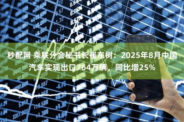 秒配网 乘联分会秘书长崔东树：2025年8月中国汽车实现出口764万辆，同比增25%