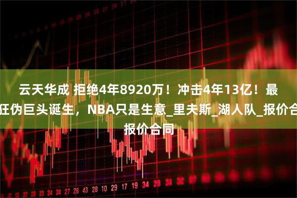 云天华成 拒绝4年8920万！冲击4年13亿！最疯狂伪巨头诞生，NBA只是生意_里夫斯_湖人队_报价合同