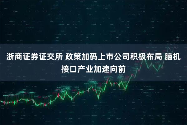浙商证券证交所 政策加码上市公司积极布局 脑机接口产业加速向前