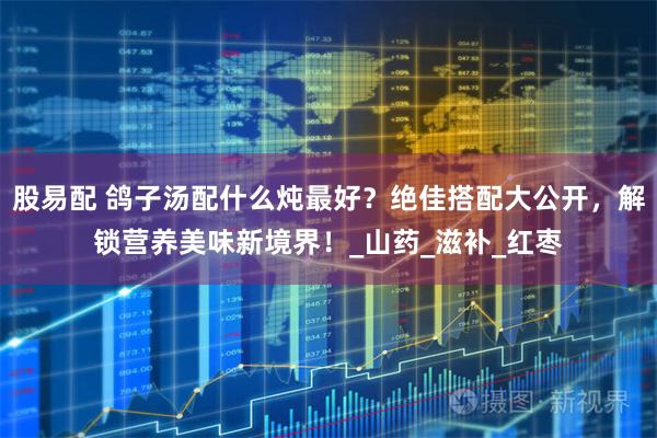 股易配 鸽子汤配什么炖最好？绝佳搭配大公开，解锁营养美味新境界！_山药_滋补_红枣