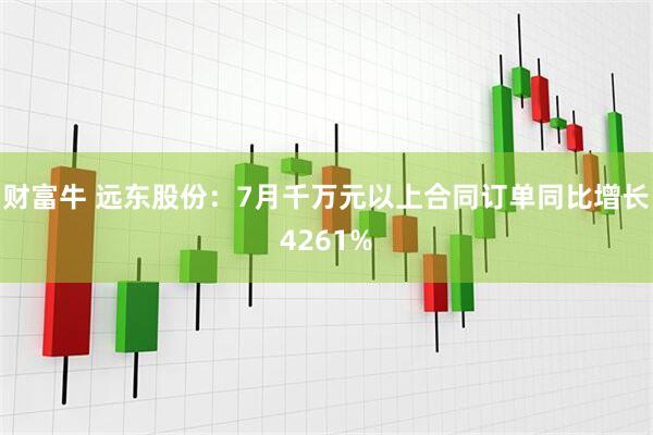 财富牛 远东股份：7月千万元以上合同订单同比增长4261%