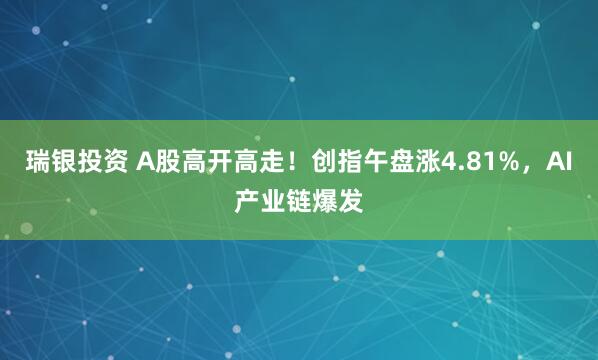 瑞银投资 A股高开高走！创指午盘涨4.81%，AI产业链爆发
