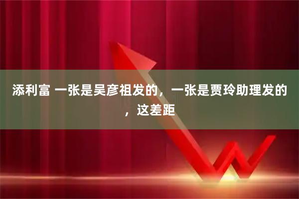 添利富 一张是吴彦祖发的，一张是贾玲助理发的，这差距