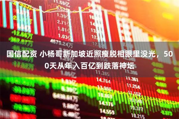 国信配资 小杨哥新加坡近照瘦脱相眼里没光，500天从年入百亿到跌落神坛