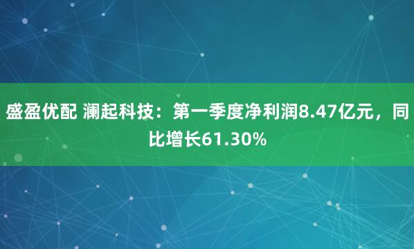 盛盈优配 澜起科技：第一季度净利润8.47亿元，同比增长61.30%