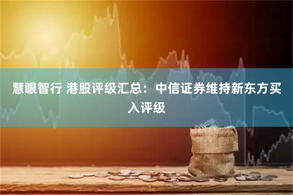 慧眼智行 港股评级汇总：中信证券维持新东方买入评级