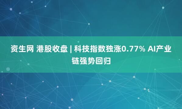 资生网 港股收盘 | 科技指数独涨0.77% AI产业链强势回归