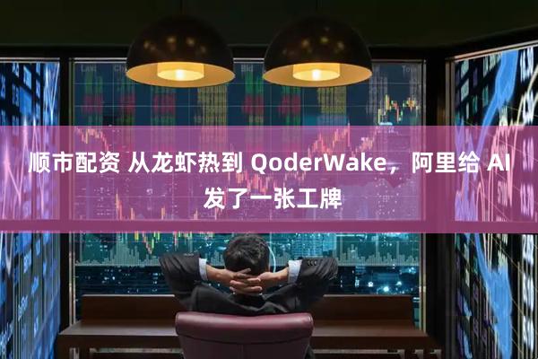顺市配资 从龙虾热到 QoderWake，阿里给 AI 发了一张工牌