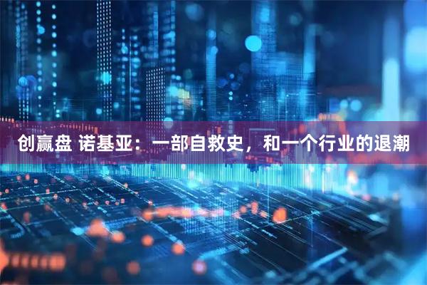 创赢盘 诺基亚：一部自救史，和一个行业的退潮