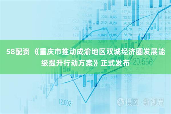 58配资 《重庆市推动成渝地区双城经济圈发展能级提升行动方案》正式发布