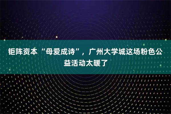 钜阵资本 “母爱成诗”，广州大学城这场粉色公益活动太暖了