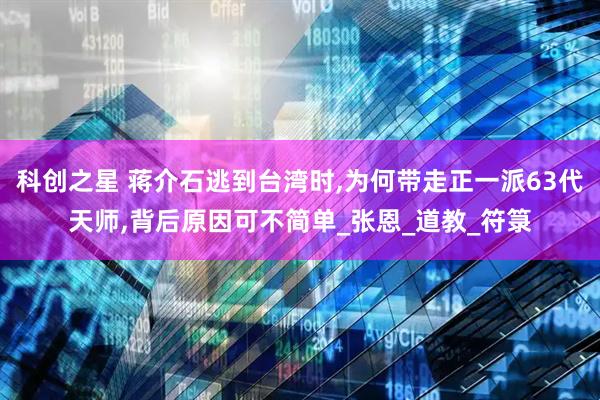科创之星 蒋介石逃到台湾时,为何带走正一派63代天师,背后原因可不简单_张恩_道教_符箓