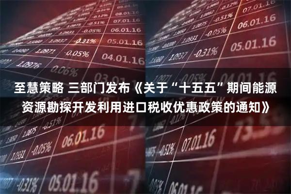 至慧策略 三部门发布《关于“十五五”期间能源资源勘探开发利用进口税收优惠政策的通知》