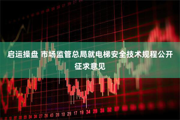 启运操盘 市场监管总局就电梯安全技术规程公开征求意见