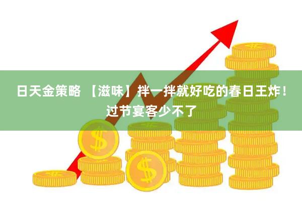 日天金策略 【滋味】拌一拌就好吃的春日王炸！过节宴客少不了
