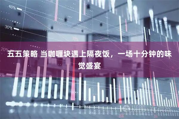 五五策略 当咖喱块遇上隔夜饭,一场十分钟的味觉盛宴