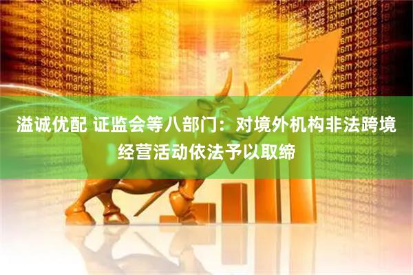 溢诚优配 证监会等八部门：对境外机构非法跨境经营活动依法予以取缔
