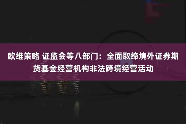 欧维策略 证监会等八部门：全面取缔境外证券期货基金经营机构非法跨境经营活动