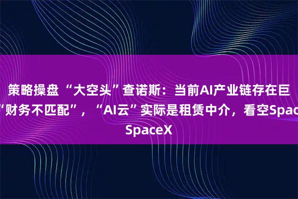 策略操盘 “大空头”查诺斯：当前AI产业链存在巨大“财务不匹配”，“AI云”实际是租赁中介，看空SpaceX