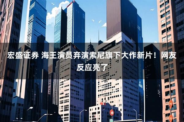 宏盛证券 海王演员弃演索尼旗下大作新片！网友反应亮了