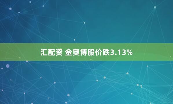 汇配资 金奥博股价跌3.13%