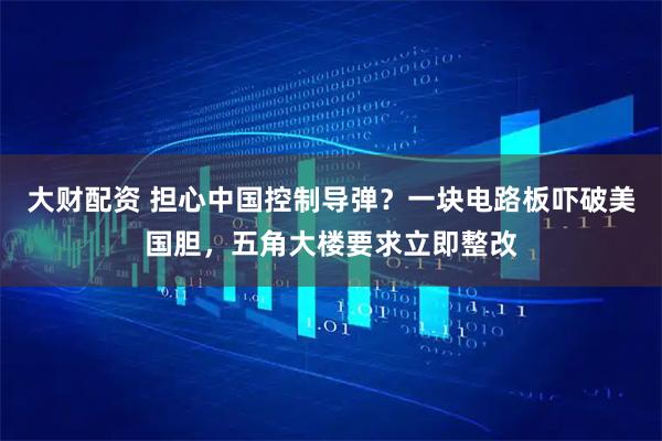 大财配资 担心中国控制导弹？一块电路板吓破美国胆，五角大楼要求立即整改