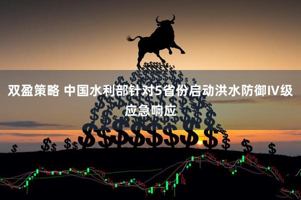 双盈策略 中国水利部针对5省份启动洪水防御Ⅳ级应急响应
