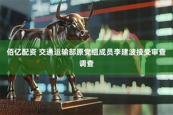 佰亿配资 交通运输部原党组成员李建波接受审查调查