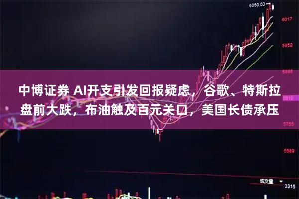 中博证券 AI开支引发回报疑虑，谷歌、特斯拉盘前大跌，布油触及百元关口，美国长债承压