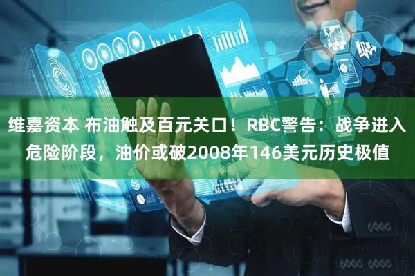 维嘉资本 布油触及百元关口！RBC警告：战争进入危险阶段，油价或破2008年146美元历史极值