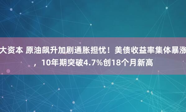 大资本 原油飙升加剧通胀担忧！美债收益率集体暴涨，10年期突破4.7%创18个月新高