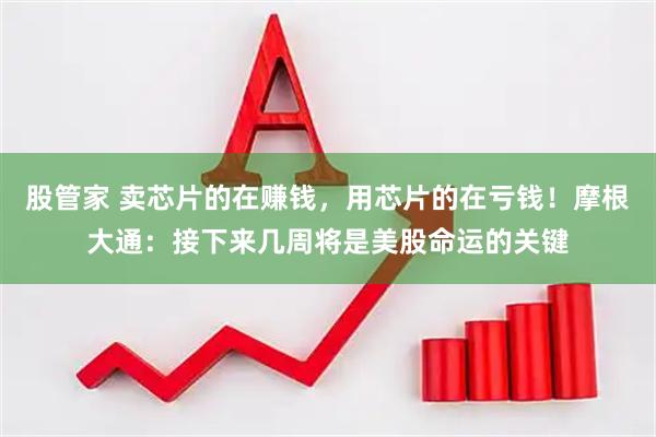 股管家 卖芯片的在赚钱，用芯片的在亏钱！摩根大通：接下来几周将是美股命运的关键