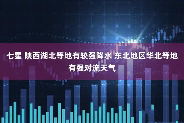 七星 陕西湖北等地有较强降水 东北地区华北等地有强对流天气