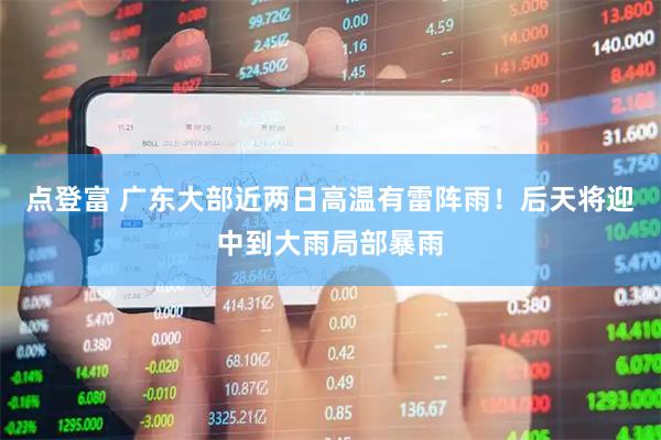 点登富 广东大部近两日高温有雷阵雨！后天将迎中到大雨局部暴雨