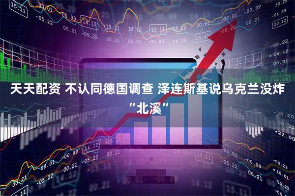 天天配资 不认同德国调查 泽连斯基说乌克兰没炸“北溪”