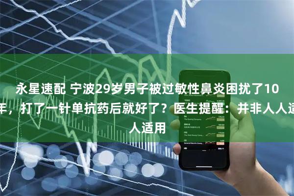 永星速配 宁波29岁男子被过敏性鼻炎困扰了10余年，打了一针单抗药后就好了？医生提醒：并非人人适用