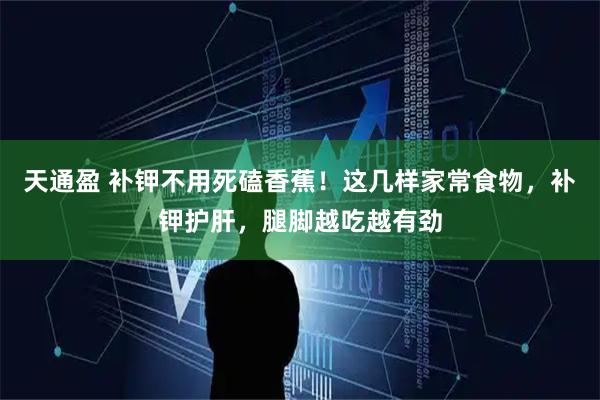 天通盈 补钾不用死磕香蕉！这几样家常食物，补钾护肝，腿脚越吃越有劲