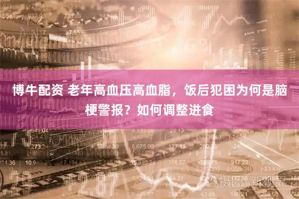博牛配资 老年高血压高血脂，饭后犯困为何是脑梗警报？如何调整进食